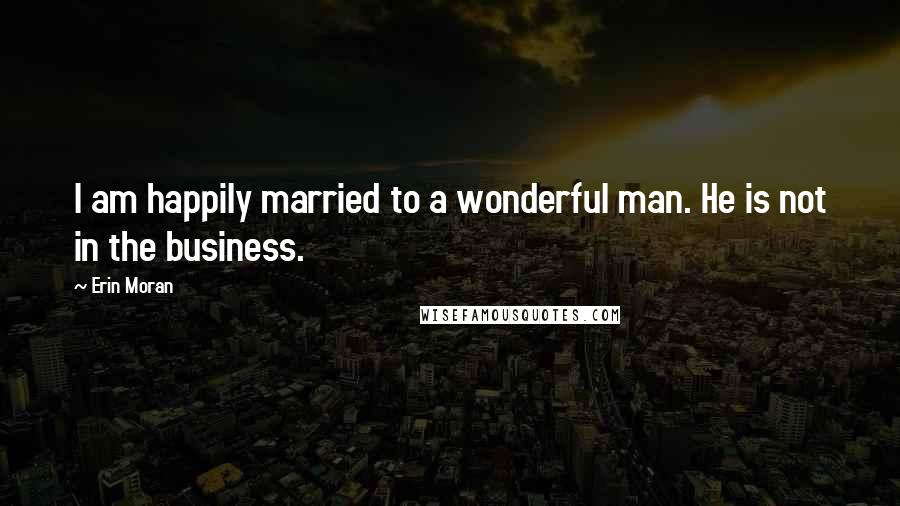 Erin Moran Quotes: I am happily married to a wonderful man. He is not in the business.