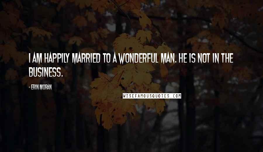 Erin Moran Quotes: I am happily married to a wonderful man. He is not in the business.