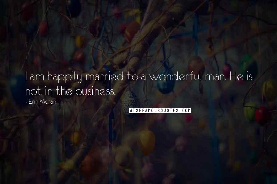 Erin Moran Quotes: I am happily married to a wonderful man. He is not in the business.