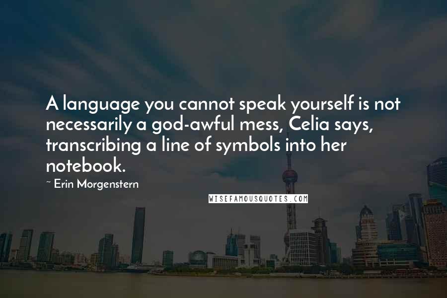 Erin Morgenstern Quotes: A language you cannot speak yourself is not necessarily a god-awful mess, Celia says, transcribing a line of symbols into her notebook.