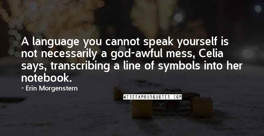 Erin Morgenstern Quotes: A language you cannot speak yourself is not necessarily a god-awful mess, Celia says, transcribing a line of symbols into her notebook.