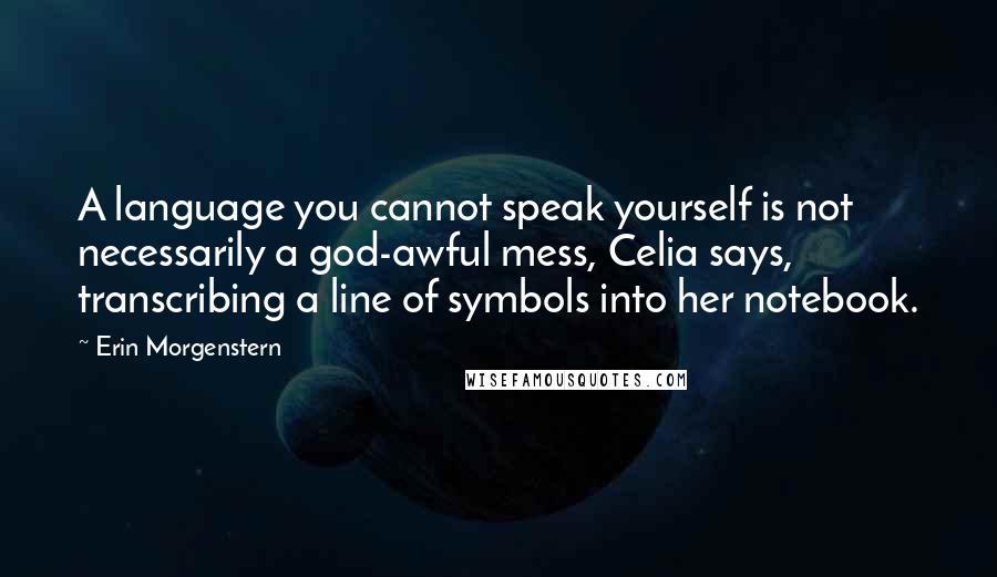 Erin Morgenstern Quotes: A language you cannot speak yourself is not necessarily a god-awful mess, Celia says, transcribing a line of symbols into her notebook.