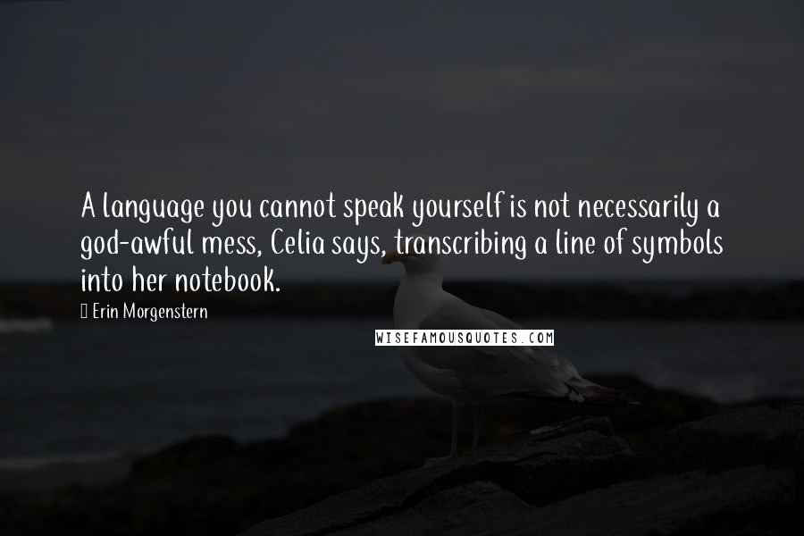 Erin Morgenstern Quotes: A language you cannot speak yourself is not necessarily a god-awful mess, Celia says, transcribing a line of symbols into her notebook.