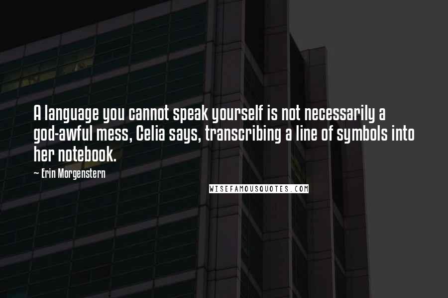 Erin Morgenstern Quotes: A language you cannot speak yourself is not necessarily a god-awful mess, Celia says, transcribing a line of symbols into her notebook.