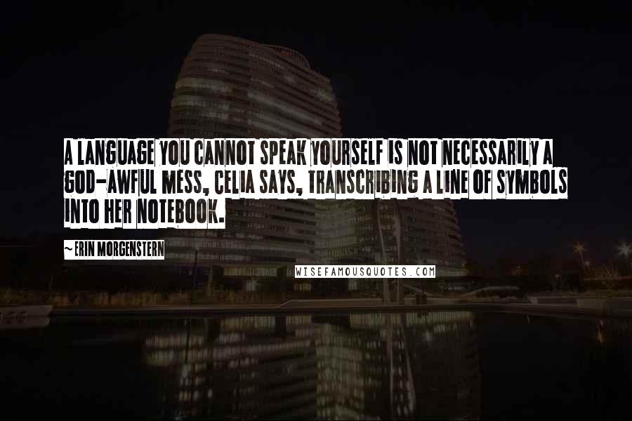 Erin Morgenstern Quotes: A language you cannot speak yourself is not necessarily a god-awful mess, Celia says, transcribing a line of symbols into her notebook.