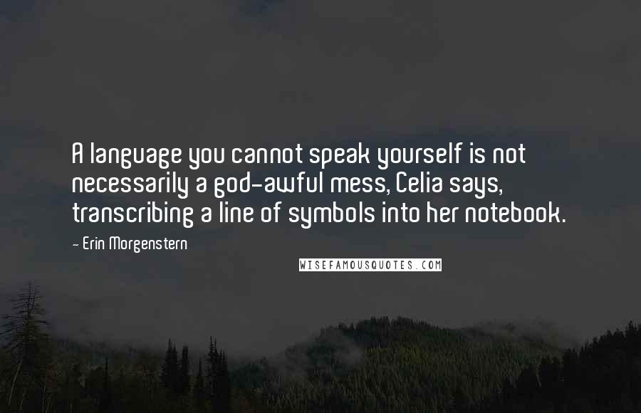Erin Morgenstern Quotes: A language you cannot speak yourself is not necessarily a god-awful mess, Celia says, transcribing a line of symbols into her notebook.