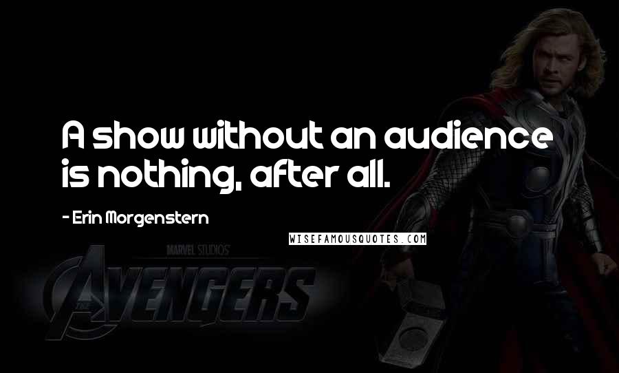 Erin Morgenstern Quotes: A show without an audience is nothing, after all.