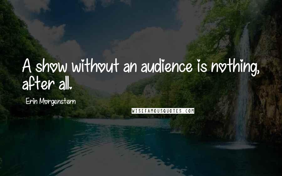 Erin Morgenstern Quotes: A show without an audience is nothing, after all.