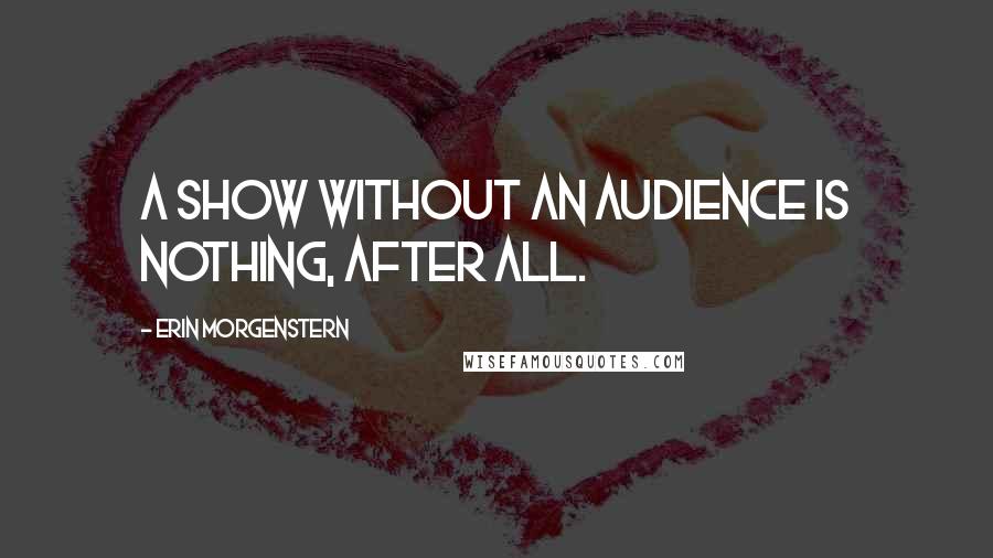 Erin Morgenstern Quotes: A show without an audience is nothing, after all.