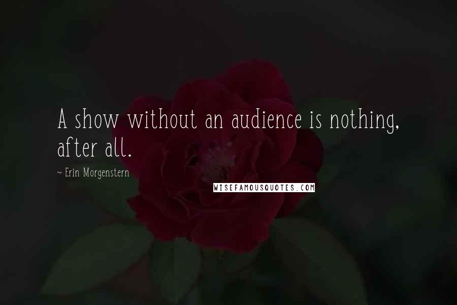 Erin Morgenstern Quotes: A show without an audience is nothing, after all.