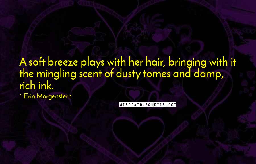 Erin Morgenstern Quotes: A soft breeze plays with her hair, bringing with it the mingling scent of dusty tomes and damp, rich ink.