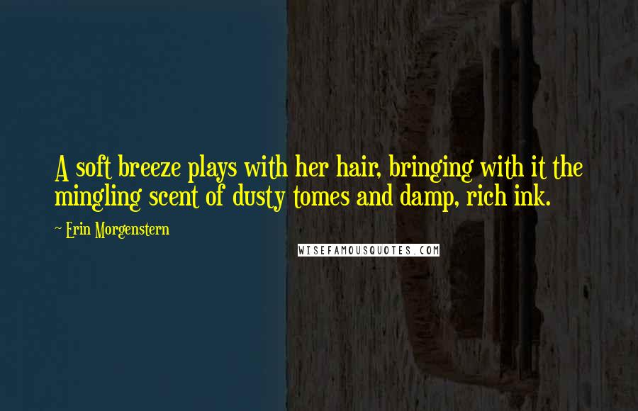 Erin Morgenstern Quotes: A soft breeze plays with her hair, bringing with it the mingling scent of dusty tomes and damp, rich ink.