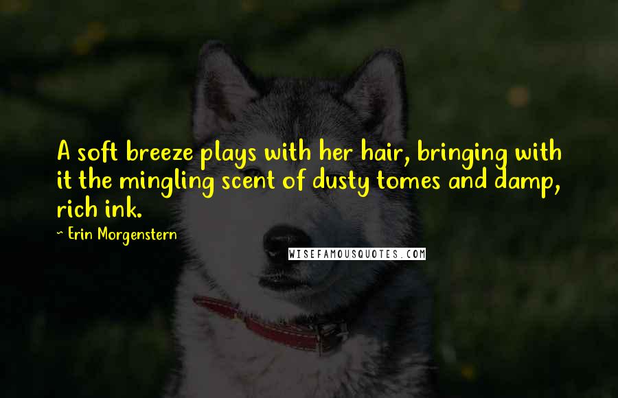 Erin Morgenstern Quotes: A soft breeze plays with her hair, bringing with it the mingling scent of dusty tomes and damp, rich ink.