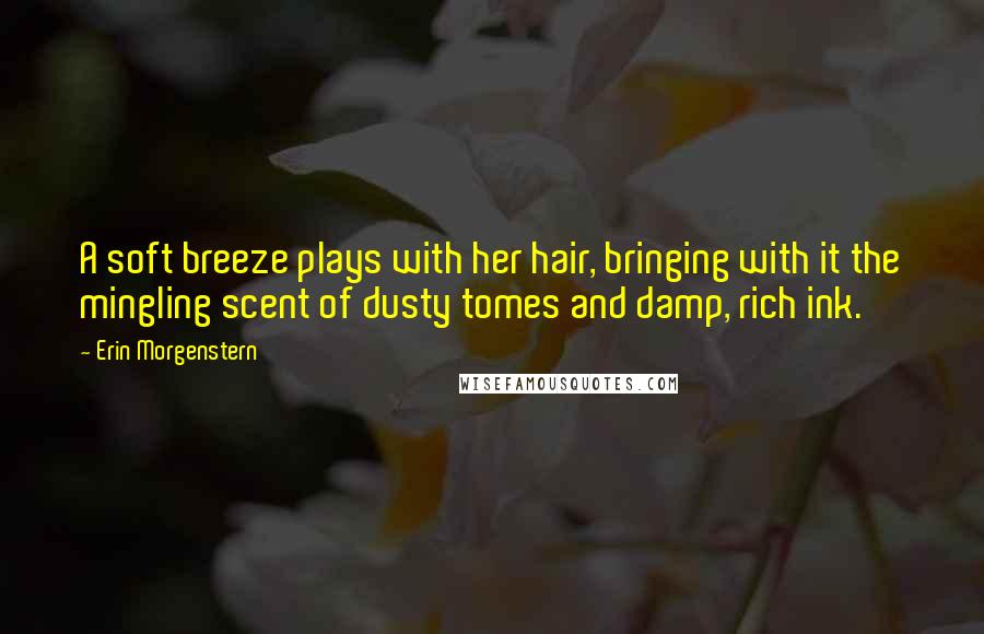 Erin Morgenstern Quotes: A soft breeze plays with her hair, bringing with it the mingling scent of dusty tomes and damp, rich ink.