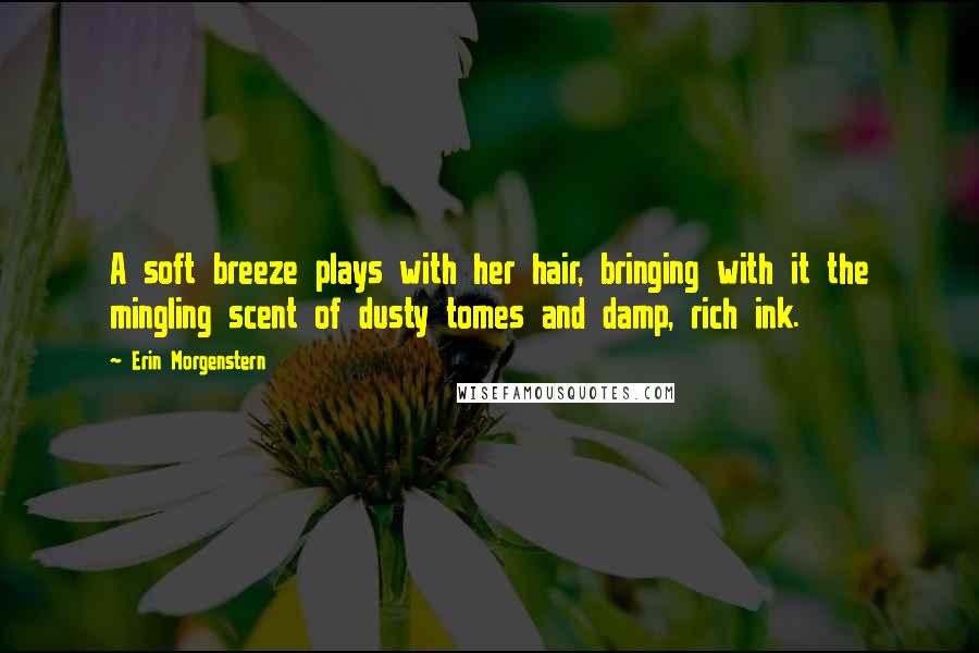 Erin Morgenstern Quotes: A soft breeze plays with her hair, bringing with it the mingling scent of dusty tomes and damp, rich ink.