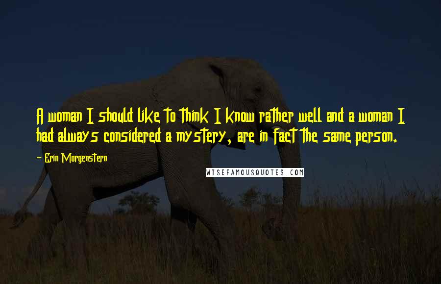 Erin Morgenstern Quotes: A woman I should like to think I know rather well and a woman I had always considered a mystery, are in fact the same person.