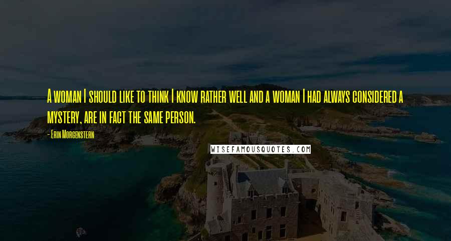 Erin Morgenstern Quotes: A woman I should like to think I know rather well and a woman I had always considered a mystery, are in fact the same person.