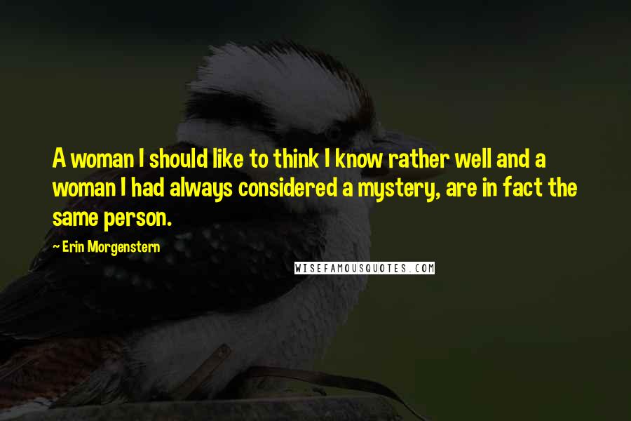 Erin Morgenstern Quotes: A woman I should like to think I know rather well and a woman I had always considered a mystery, are in fact the same person.