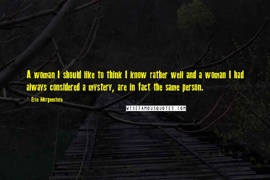 Erin Morgenstern Quotes: A woman I should like to think I know rather well and a woman I had always considered a mystery, are in fact the same person.