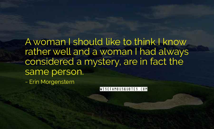 Erin Morgenstern Quotes: A woman I should like to think I know rather well and a woman I had always considered a mystery, are in fact the same person.