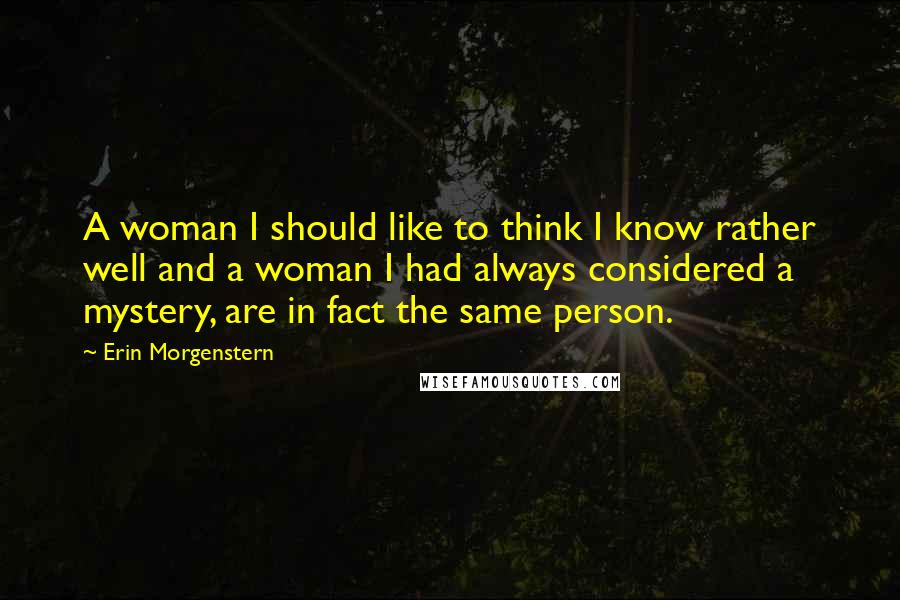 Erin Morgenstern Quotes: A woman I should like to think I know rather well and a woman I had always considered a mystery, are in fact the same person.