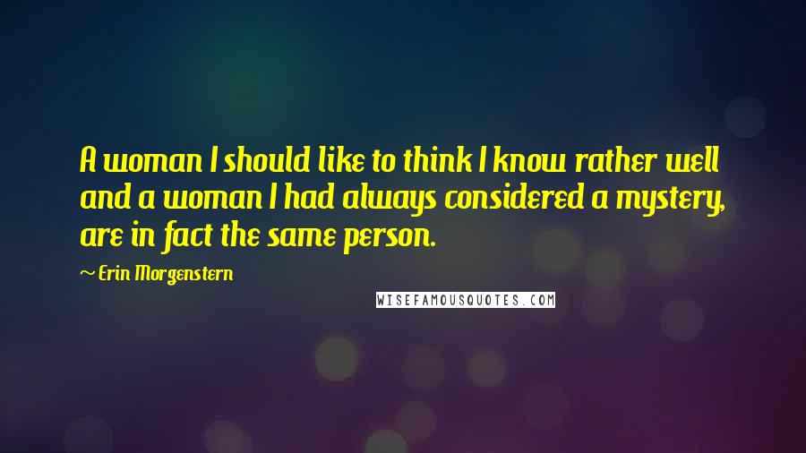 Erin Morgenstern Quotes: A woman I should like to think I know rather well and a woman I had always considered a mystery, are in fact the same person.