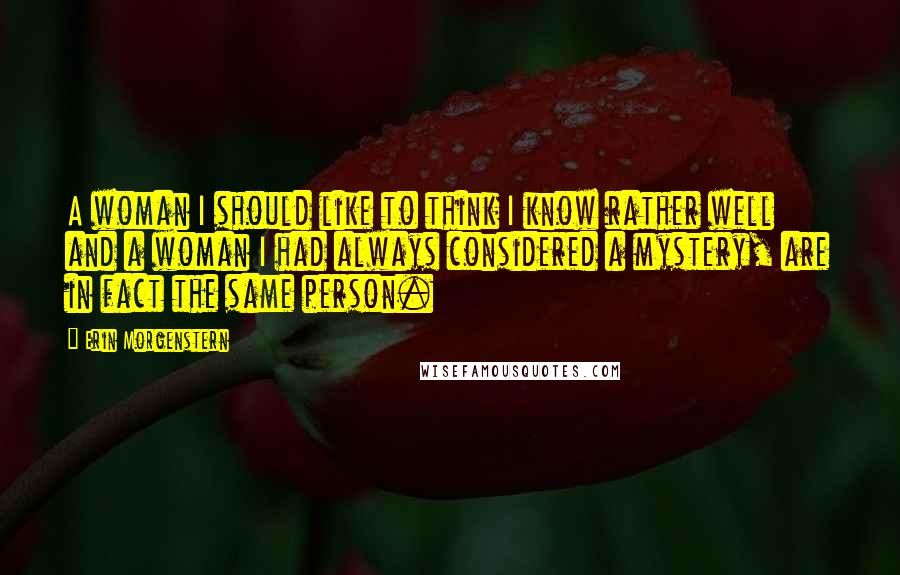 Erin Morgenstern Quotes: A woman I should like to think I know rather well and a woman I had always considered a mystery, are in fact the same person.