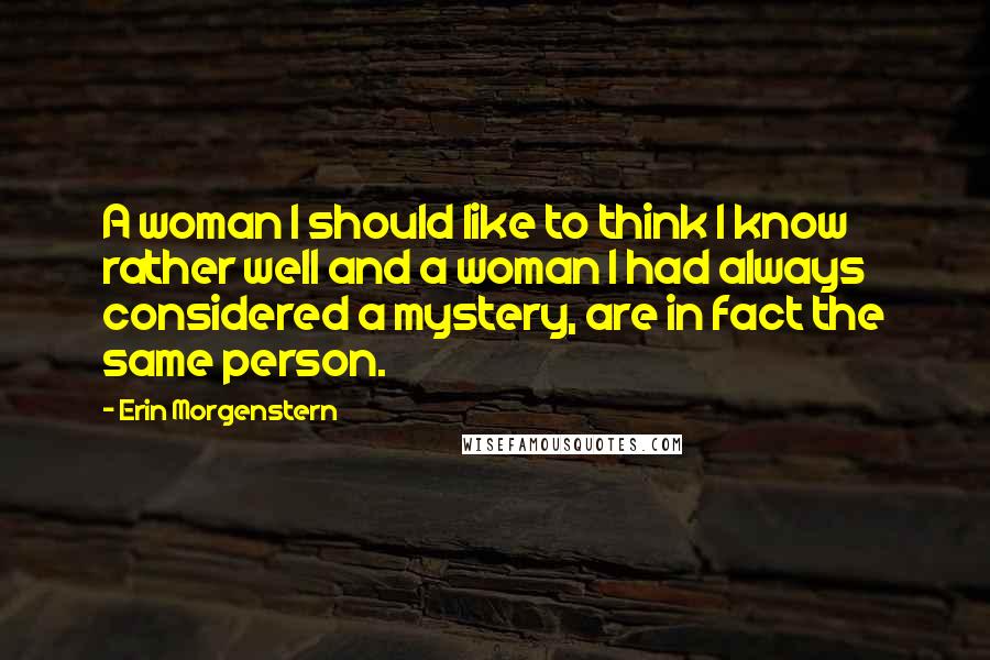 Erin Morgenstern Quotes: A woman I should like to think I know rather well and a woman I had always considered a mystery, are in fact the same person.