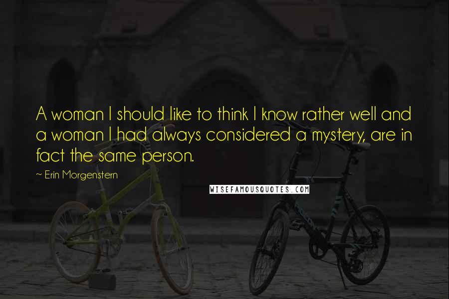 Erin Morgenstern Quotes: A woman I should like to think I know rather well and a woman I had always considered a mystery, are in fact the same person.