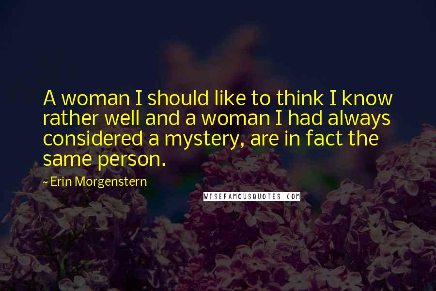 Erin Morgenstern Quotes: A woman I should like to think I know rather well and a woman I had always considered a mystery, are in fact the same person.