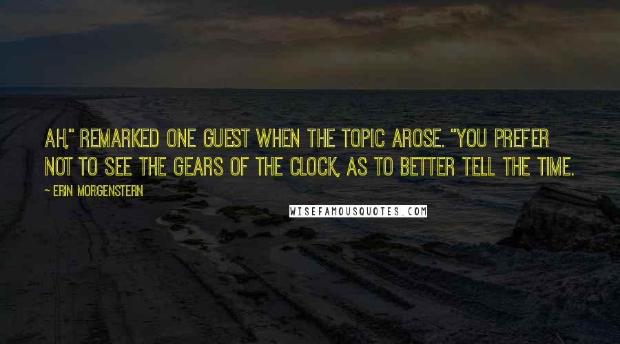 Erin Morgenstern Quotes: Ah," remarked one guest when the topic arose. "You prefer not to see the gears of the clock, as to better tell the time.