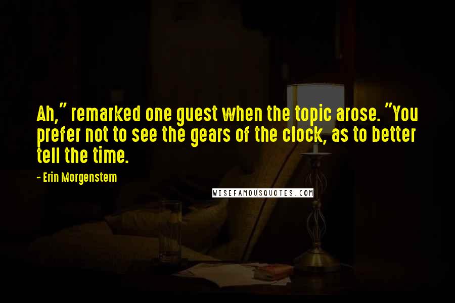 Erin Morgenstern Quotes: Ah," remarked one guest when the topic arose. "You prefer not to see the gears of the clock, as to better tell the time.