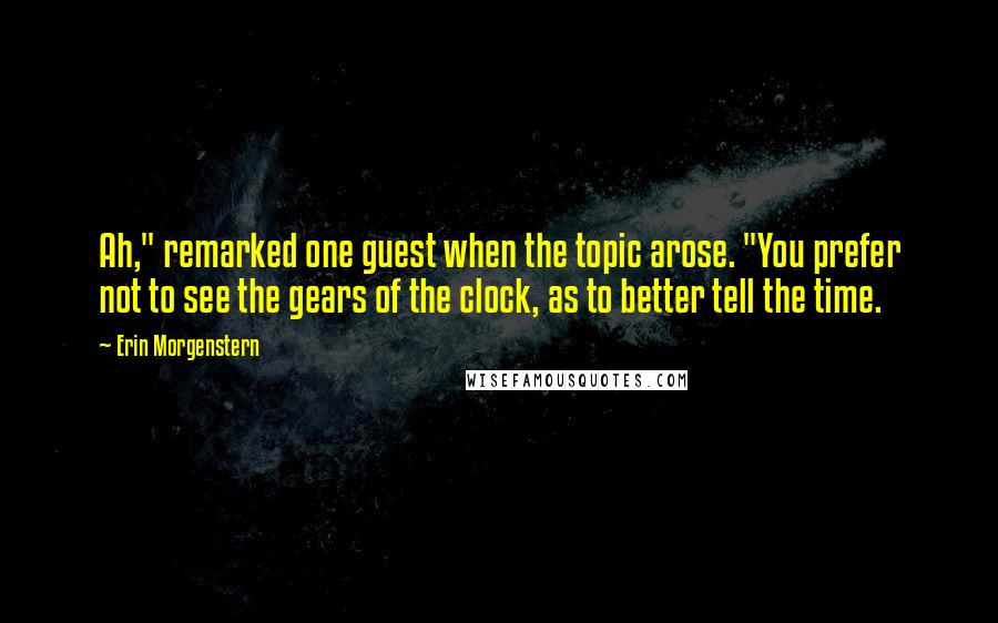 Erin Morgenstern Quotes: Ah," remarked one guest when the topic arose. "You prefer not to see the gears of the clock, as to better tell the time.