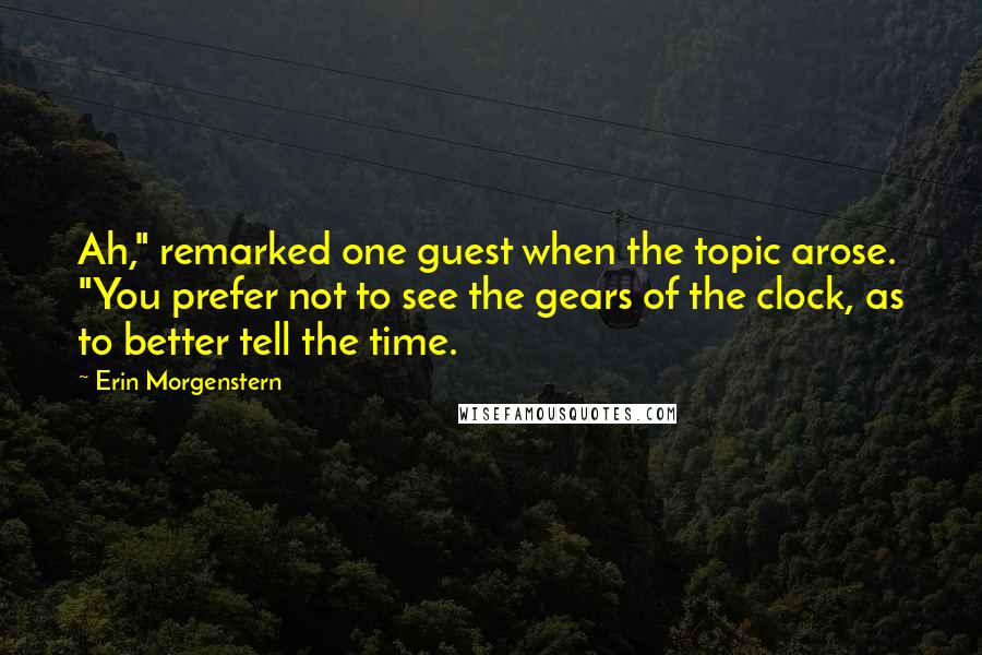 Erin Morgenstern Quotes: Ah," remarked one guest when the topic arose. "You prefer not to see the gears of the clock, as to better tell the time.