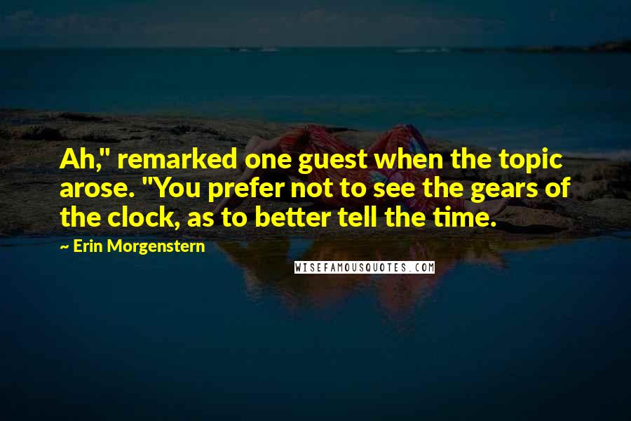 Erin Morgenstern Quotes: Ah," remarked one guest when the topic arose. "You prefer not to see the gears of the clock, as to better tell the time.