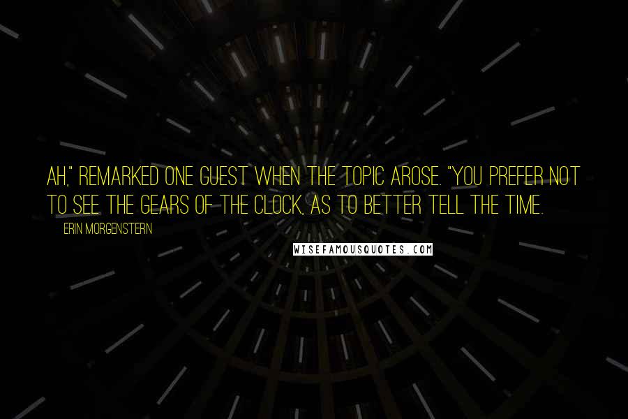 Erin Morgenstern Quotes: Ah," remarked one guest when the topic arose. "You prefer not to see the gears of the clock, as to better tell the time.