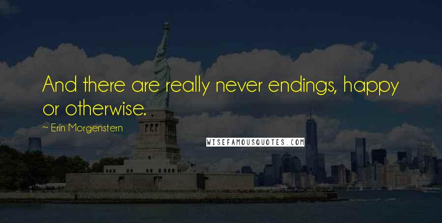 Erin Morgenstern Quotes: And there are really never endings, happy or otherwise.