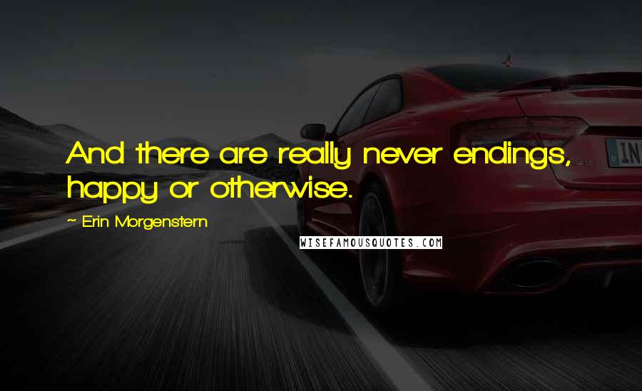 Erin Morgenstern Quotes: And there are really never endings, happy or otherwise.