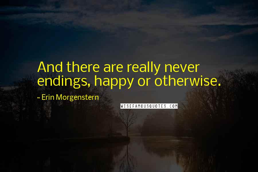 Erin Morgenstern Quotes: And there are really never endings, happy or otherwise.