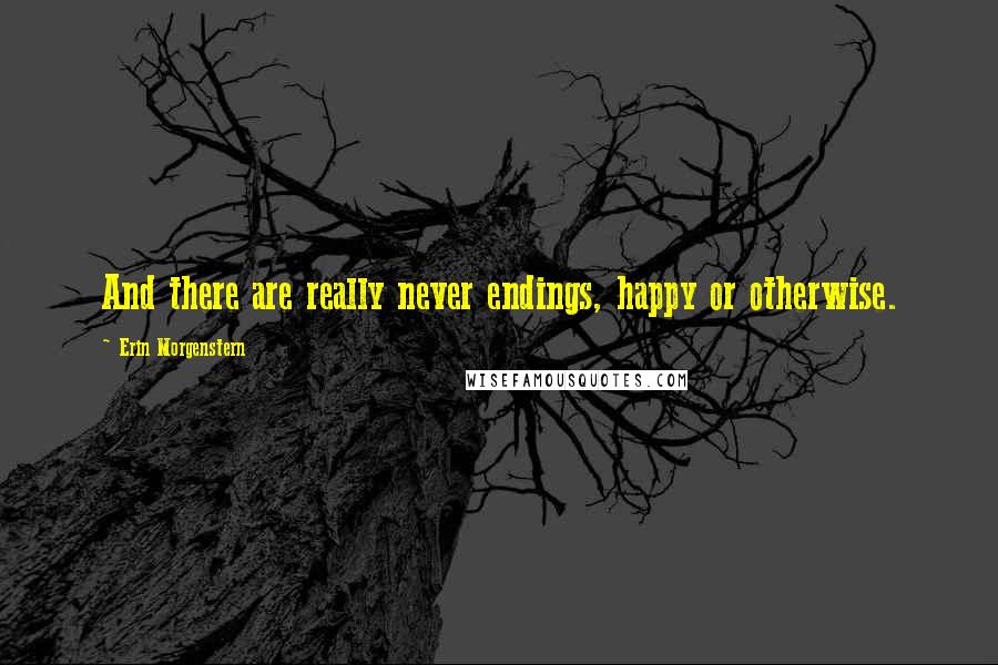 Erin Morgenstern Quotes: And there are really never endings, happy or otherwise.