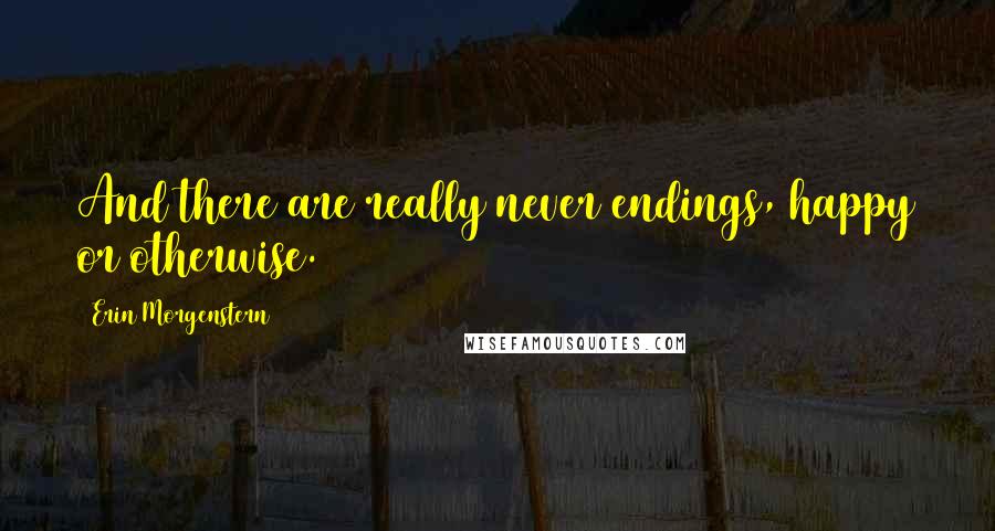 Erin Morgenstern Quotes: And there are really never endings, happy or otherwise.