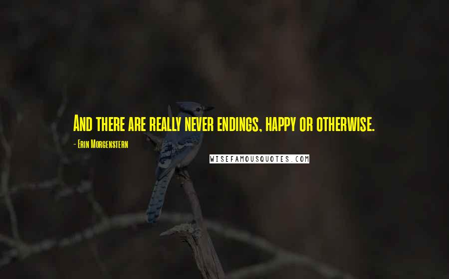 Erin Morgenstern Quotes: And there are really never endings, happy or otherwise.