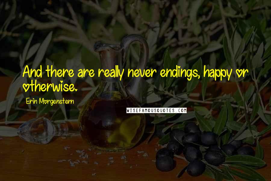 Erin Morgenstern Quotes: And there are really never endings, happy or otherwise.