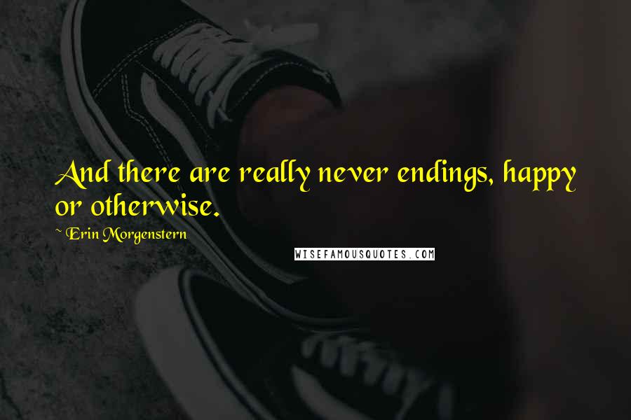 Erin Morgenstern Quotes: And there are really never endings, happy or otherwise.