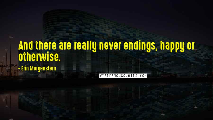 Erin Morgenstern Quotes: And there are really never endings, happy or otherwise.