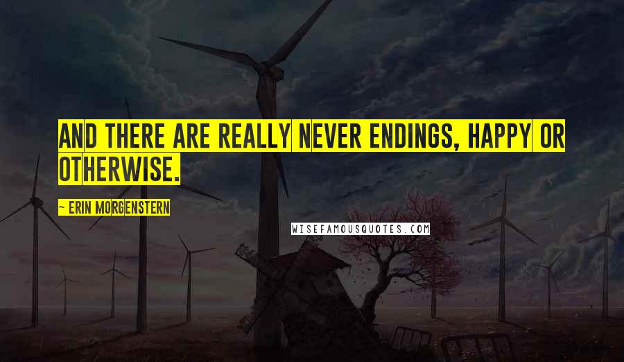 Erin Morgenstern Quotes: And there are really never endings, happy or otherwise.