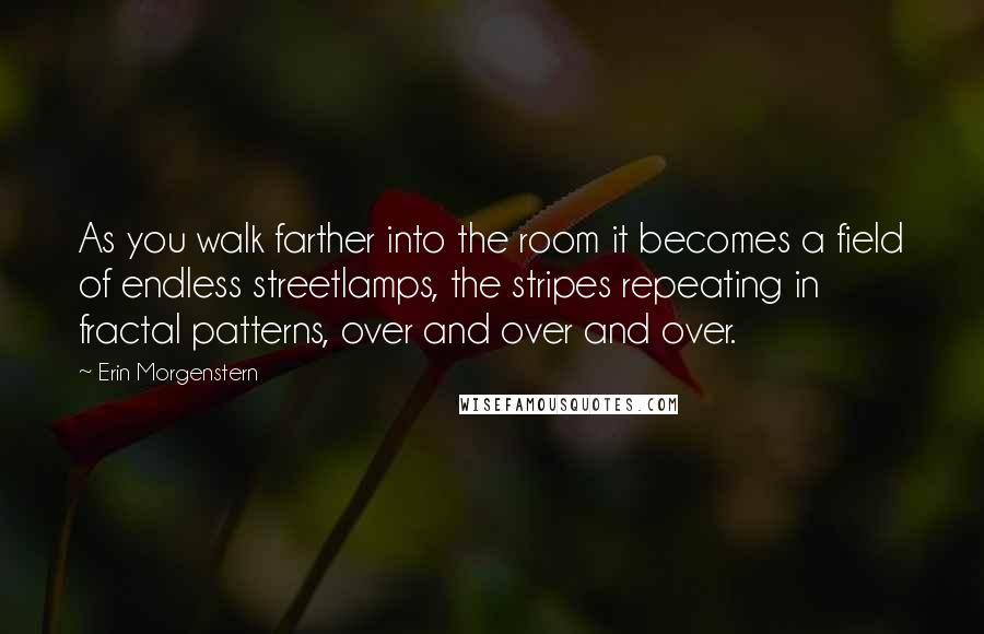 Erin Morgenstern Quotes: As you walk farther into the room it becomes a field of endless streetlamps, the stripes repeating in fractal patterns, over and over and over.
