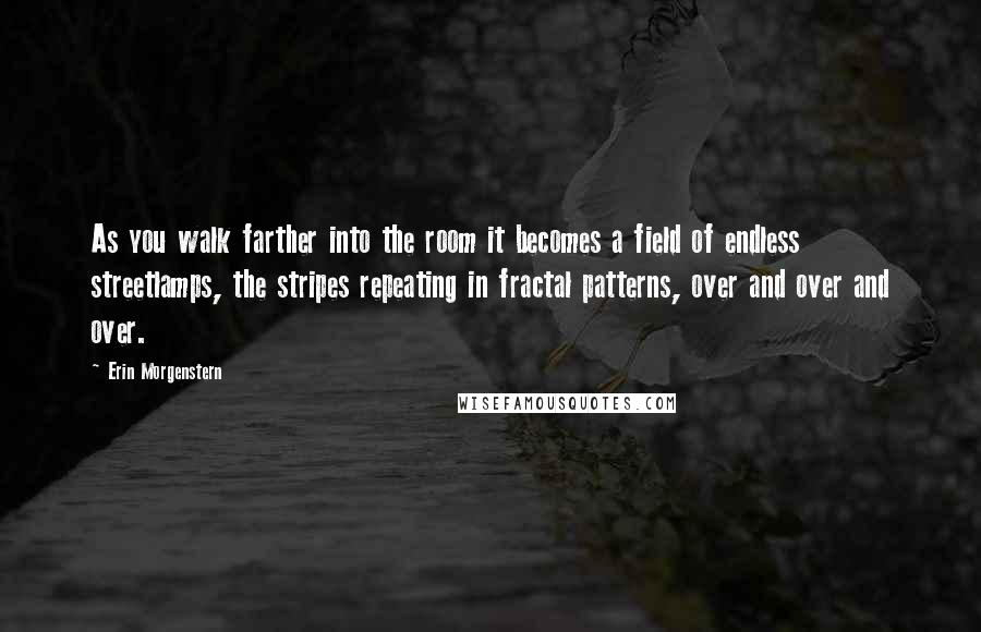 Erin Morgenstern Quotes: As you walk farther into the room it becomes a field of endless streetlamps, the stripes repeating in fractal patterns, over and over and over.