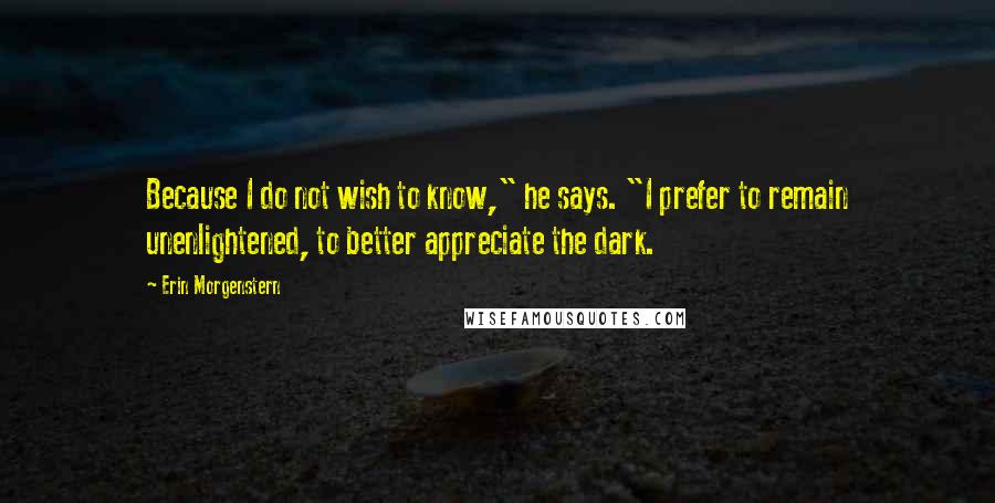 Erin Morgenstern Quotes: Because I do not wish to know," he says. "I prefer to remain unenlightened, to better appreciate the dark.