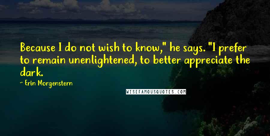 Erin Morgenstern Quotes: Because I do not wish to know," he says. "I prefer to remain unenlightened, to better appreciate the dark.